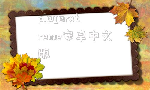 包含playerxtreme安卓中文版的词条-第1张图片-太平洋在线下载